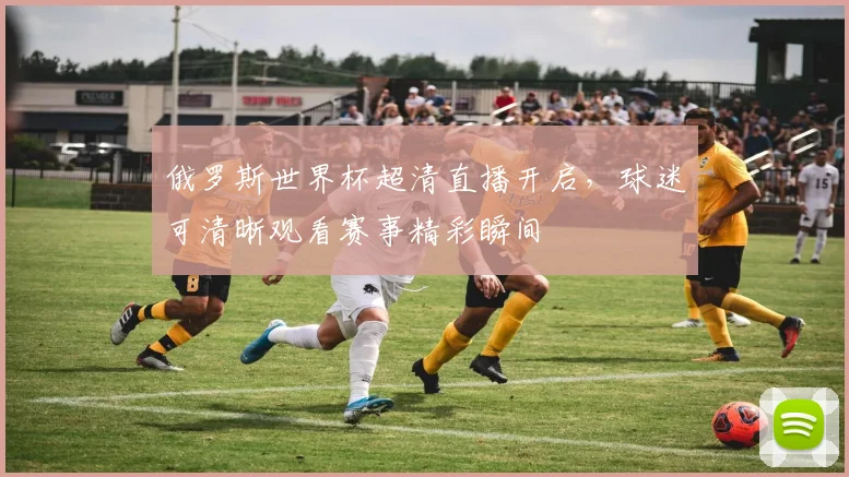 俄罗斯世界杯超清直播开启,球迷可清晰观看赛事精彩瞬间