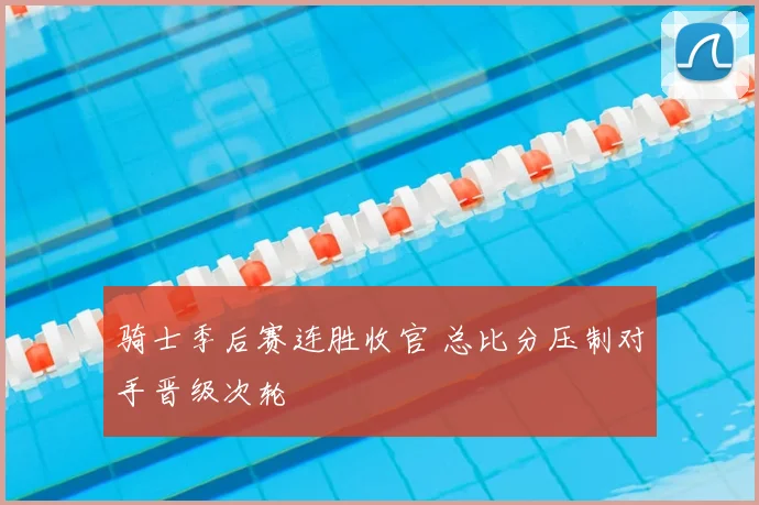 骑士季后赛连胜收官 总比分压制对手晋级次轮