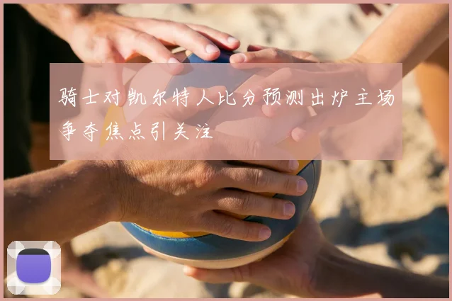 骑士对凯尔特人比分预测出炉主场争夺焦点引关注