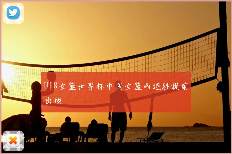 U18女篮世界杯中国女篮两连胜提前出线
