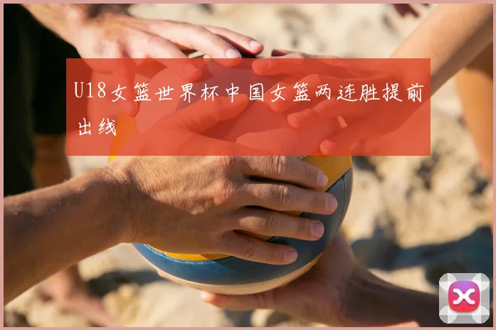 U18女篮世界杯中国女篮两连胜提前出线
