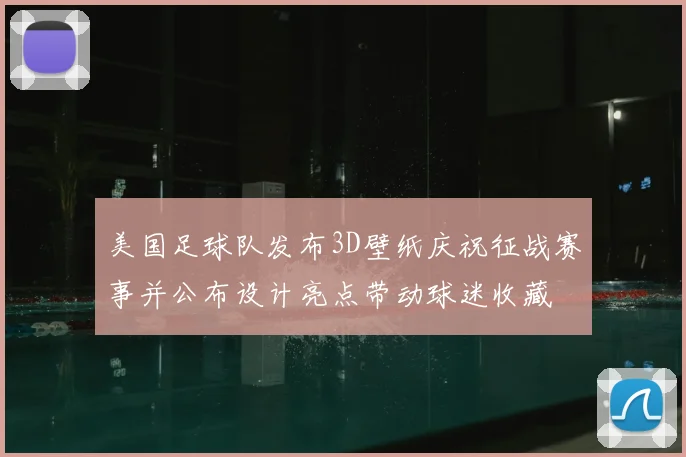 美国足球队发布3D壁纸庆祝征战赛事并公布设计亮点带动球迷收藏