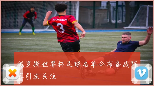 俄罗斯世界杯足球名单公布备战阵容引发关注