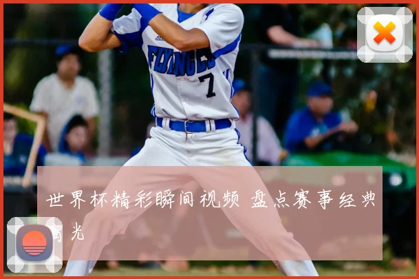 世界杯精彩瞬间视频 盘点赛事经典高光
