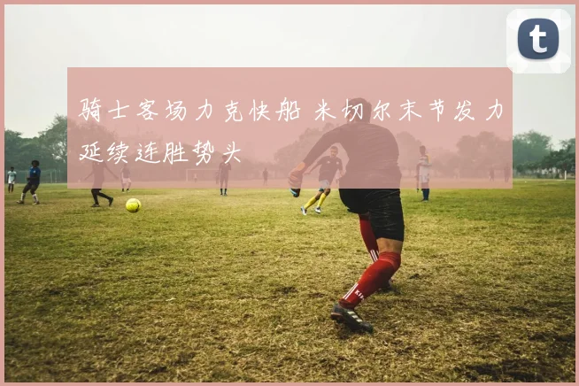 骑士客场力克快船 米切尔末节发力延续连胜势头