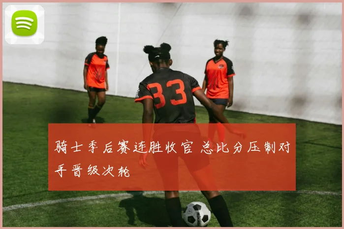 骑士季后赛连胜收官 总比分压制对手晋级次轮