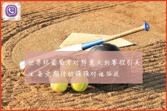 世界杯葡萄牙对阵意大利赛程引关注 备受期待的强强对话临近