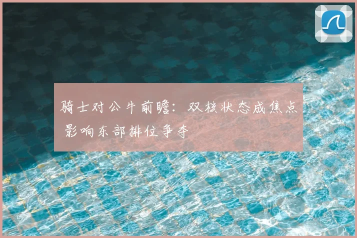 骑士对公牛前瞻：双核状态成焦点 影响东部排位争夺