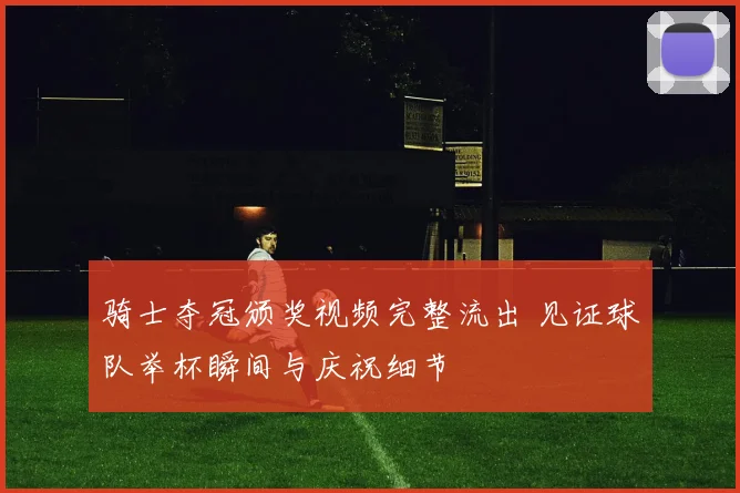 骑士夺冠颁奖视频完整流出 见证球队举杯瞬间与庆祝细节
