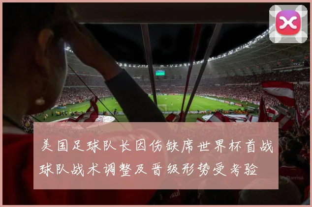 美国足球队长因伤缺席世界杯首战球队战术调整及晋级形势受考验