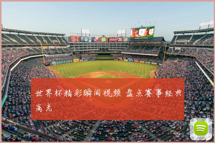 世界杯精彩瞬间视频 盘点赛事经典高光
