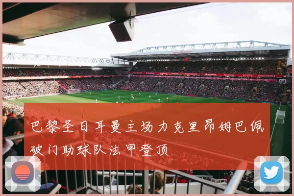 巴黎圣日耳曼主场力克里昂姆巴佩破门助球队法甲登顶