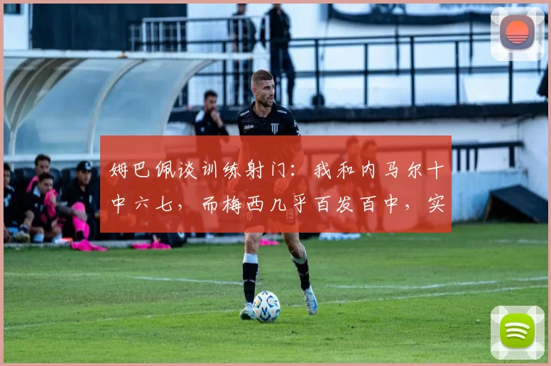 姆巴佩谈训练射门:我和内马尔十中六七,而梅西几乎百发百中,实在太夸张了_阿梅尼_基利安_球迷