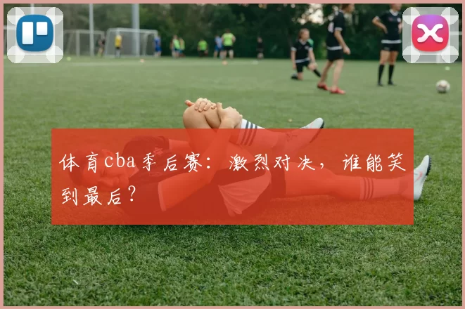 体育cba季后赛：激烈对决，谁能笑到最后？