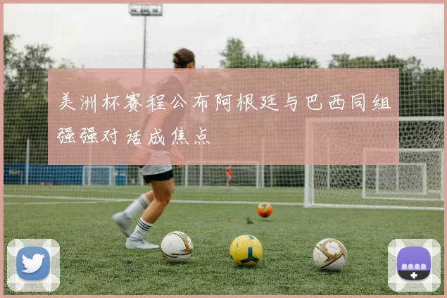 美洲杯赛程公布阿根廷与巴西同组强强对话成焦点