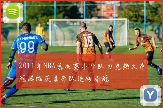 2011年NBA总决赛小牛队力克热火夺冠诺维茨基率队逆转夺冠