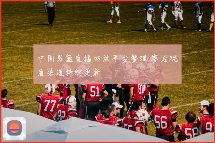 中国男篮直播回放平台整理 赛后观看渠道持续更新