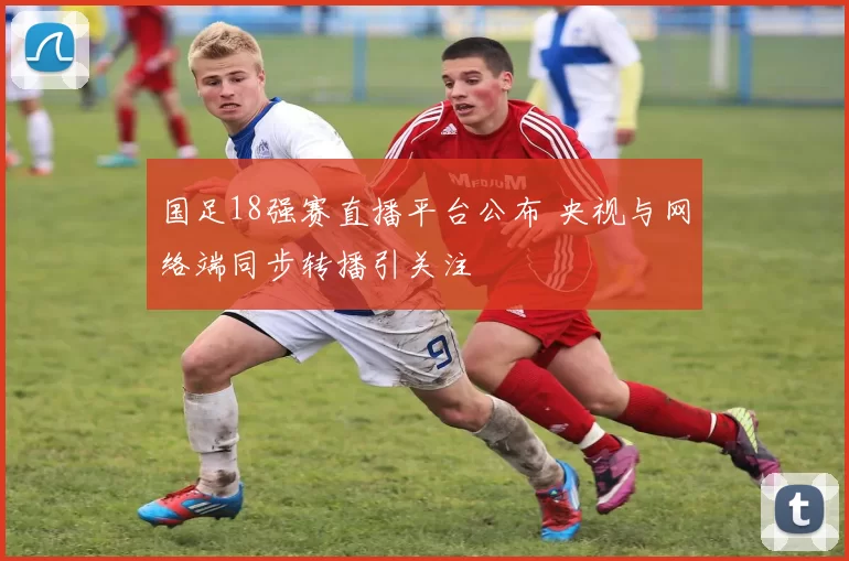 国足18强赛直播平台公布 央视与网络端同步转播引关注