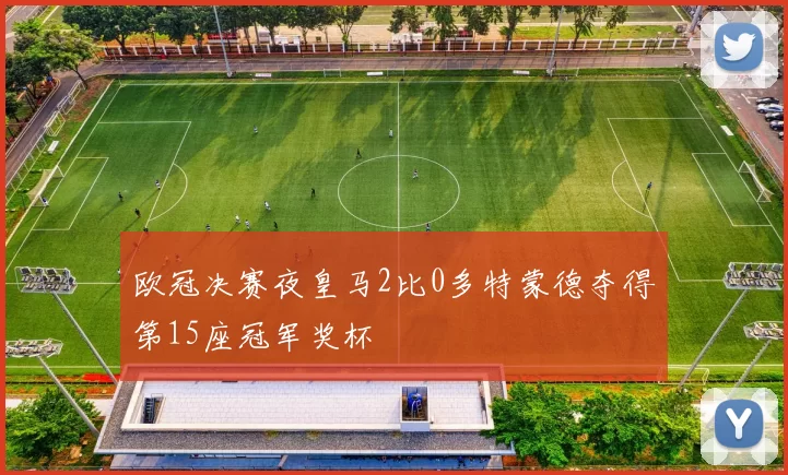 欧冠决赛夜皇马2比0多特蒙德夺得第15座冠军奖杯