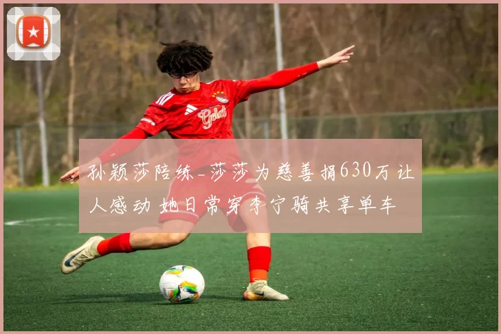 孙颖莎陪练_莎莎为慈善捐630万让人感动 她日常穿李宁骑共享单车