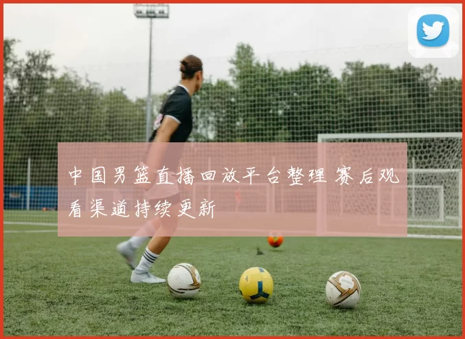 中国男篮直播回放平台整理 赛后观看渠道持续更新