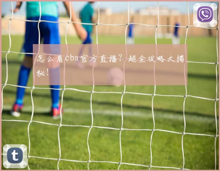 怎么看cba官方直播？超全攻略大揭秘！