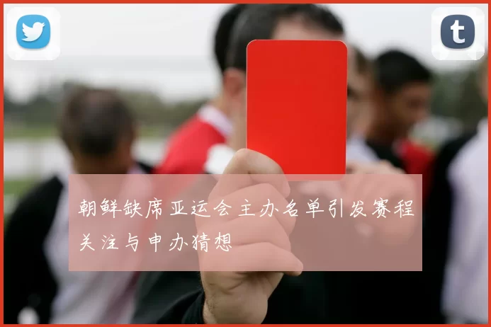 朝鲜缺席亚运会主办名单引发赛程关注与申办猜想