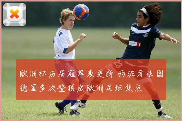 欧洲杯历届冠军表更新 西班牙法国德国多次登顶成欧洲足坛焦点