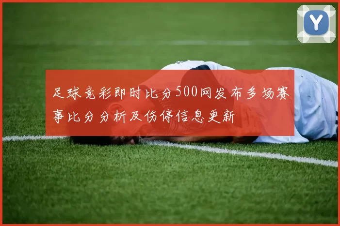 足球竞彩即时比分500网发布多场赛事比分分析及伤停信息更新