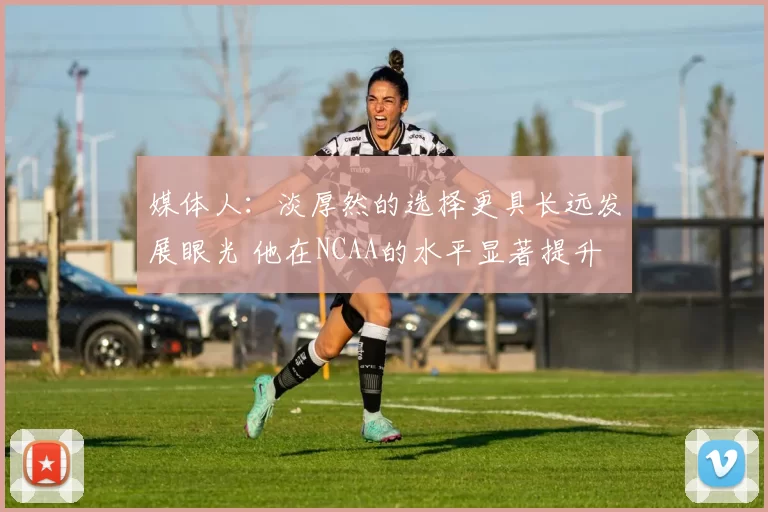 媒体人:淡厚然的选择更具长远发展眼光 他在NCAA的水平显著提升