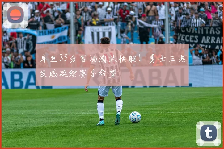 库里35分客场淘汰快艇！勇士三老发威延续赛季希望