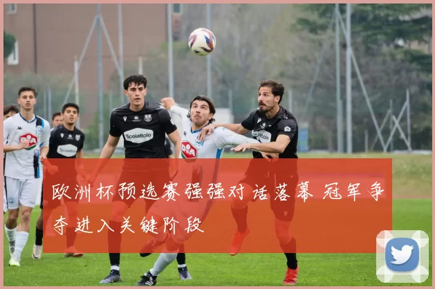 欧洲杯预选赛强强对话落幕 冠军争夺进入关键阶段