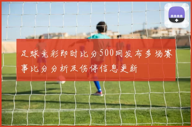 足球竞彩即时比分500网发布多场赛事比分分析及伤停信息更新