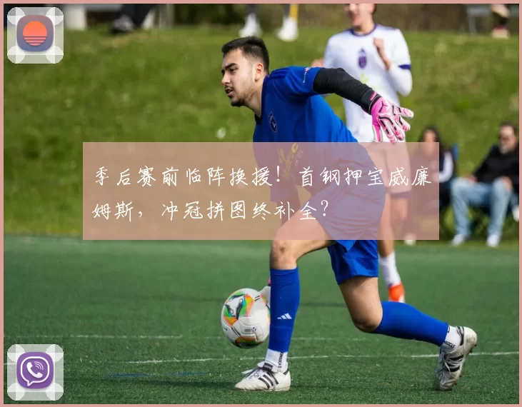 季后赛前临阵换援！首钢押宝威廉姆斯，冲冠拼图终补全？