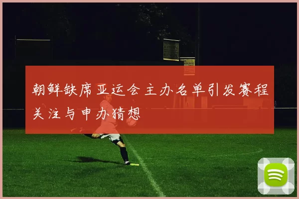 朝鲜缺席亚运会主办名单引发赛程关注与申办猜想