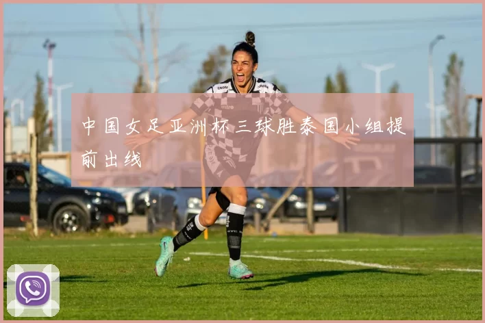 中国女足亚洲杯三球胜泰国小组提前出线